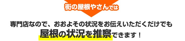 街の屋根やさんではおおよその状況をお伝えいただければ屋根の状況を推察できます!