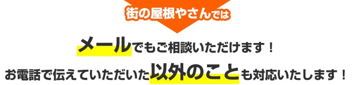 街の屋根やさんではメールでもご相談いただけ、お伝えいただいた以外のことも対応いたします!
